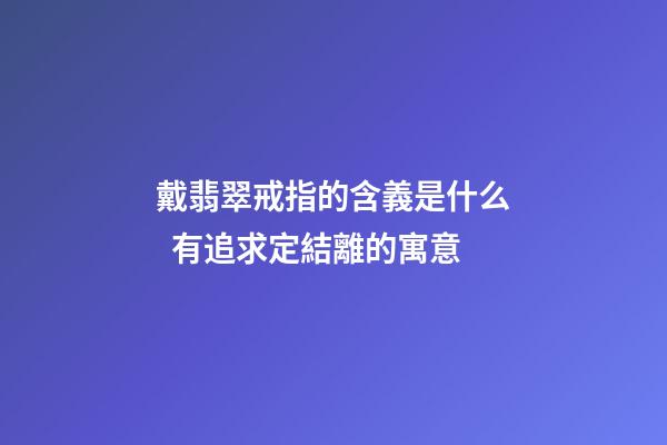 戴翡翠戒指的含義是什么  有追求定結離的寓意